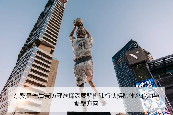 东契奇季后赛防守选择深度解析独行侠换防体系软肋与调整方向