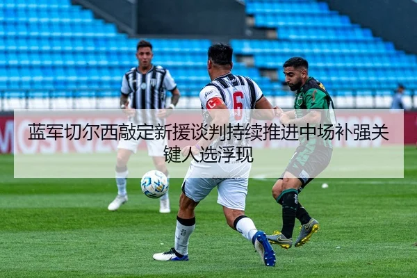 蓝军切尔西敲定新援谈判持续推进中场补强关键人选浮现