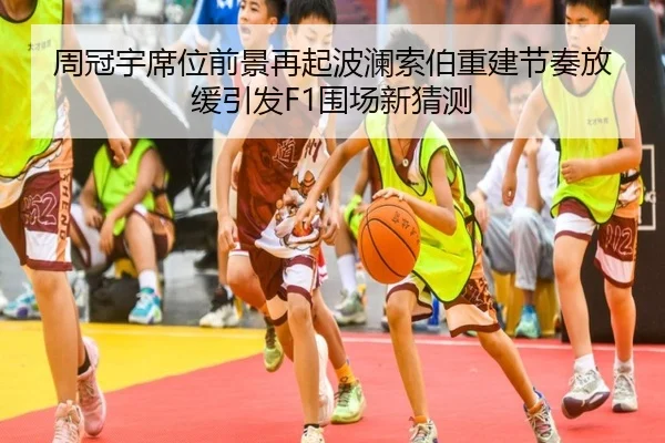 周冠宇席位前景再起波澜索伯重建节奏放缓引发F1围场新猜测