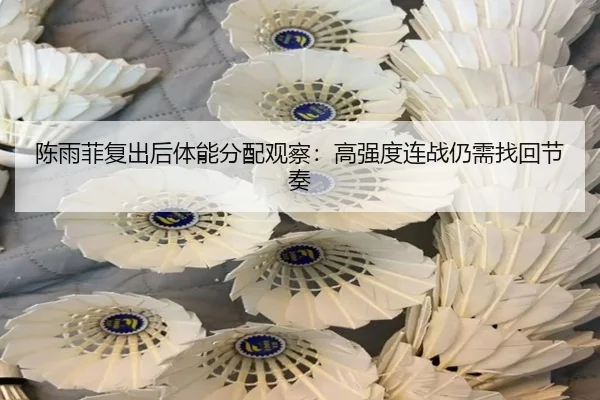 陈雨菲复出后体能分配观察：高强度连战仍需找回节奏
