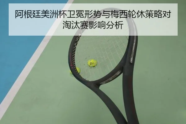 阿根廷美洲杯卫冕形势与梅西轮休策略对淘汰赛影响分析