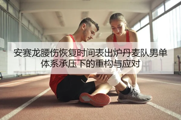 安赛龙腰伤恢复时间表出炉丹麦队男单体系承压下的重构与应对
