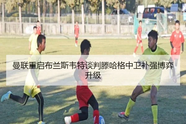 曼联重启布兰斯韦特谈判滕哈格中卫补强博弈升级